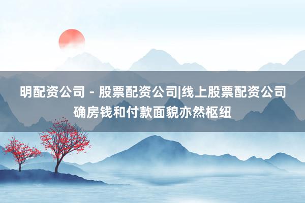 明配资公司 - 股票配资公司|线上股票配资公司确房钱和付款面貌亦然枢纽