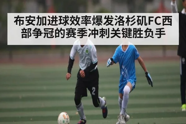 布安加进球效率爆发洛杉矶FC西部争冠的赛季冲刺关键胜负手