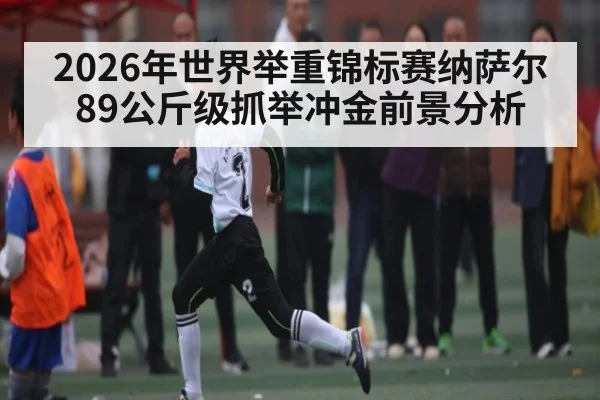 2026年世界举重锦标赛纳萨尔89公斤级抓举冲金前景分析